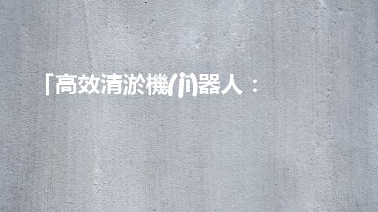 「高效清淤機(jī)器人：流水河道清淤泥，快速解決堵塞問(wèn)題」